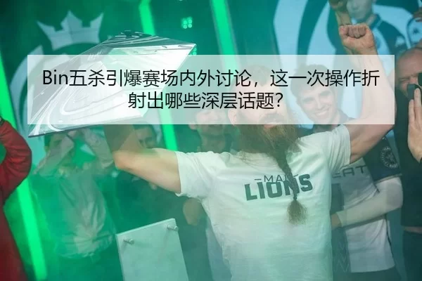 Bin五杀引爆赛场内外讨论，这一次操作折射出哪些深层话题？